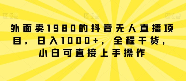 外面卖1980的抖音无人直播项目,日入1000+,全程干货,小白可直接上手操作 外面卖1980的抖音无人直播项目,日入1000+,全程干货,小白可直接上手操作