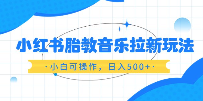 小红书胎教音乐拉新玩法,小白可操作,日入500+(资料已打包)(利用小红书平台推广胎教音乐,轻松实现日入500+)