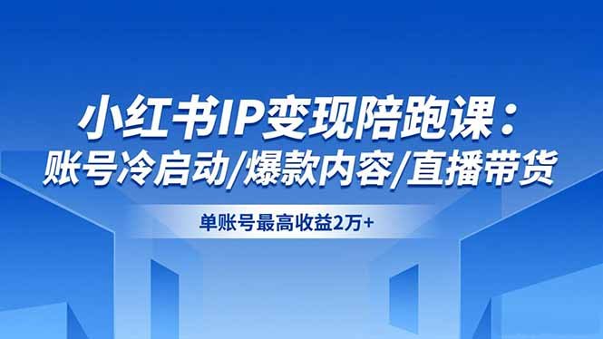 小红书IP变现陪跑课:账号冷启动/爆款内容/直播带货,单账号最高收益2万+
