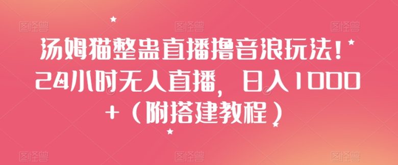 汤姆猫整蛊直播撸音浪玩法!24小时无人直播,日入1000+(附搭建教程)【揭秘】 汤姆猫整蛊直播撸音浪玩法!24小时无人直播,日入1000+(附搭建教程)【揭秘】
