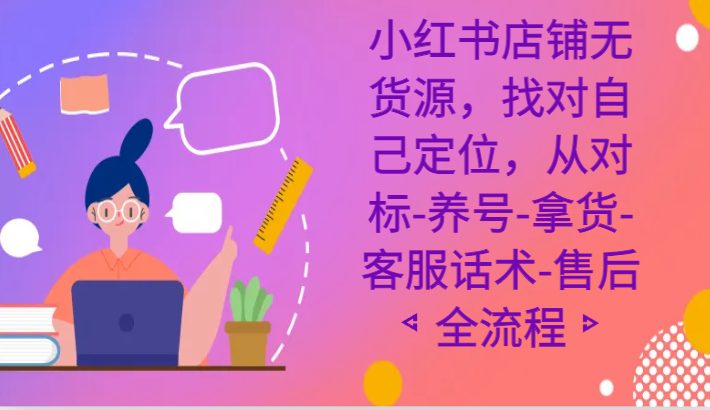 小红书店铺无货源课程,找对自己定位,从对标-养号-拿货-客服话术-售后全流程