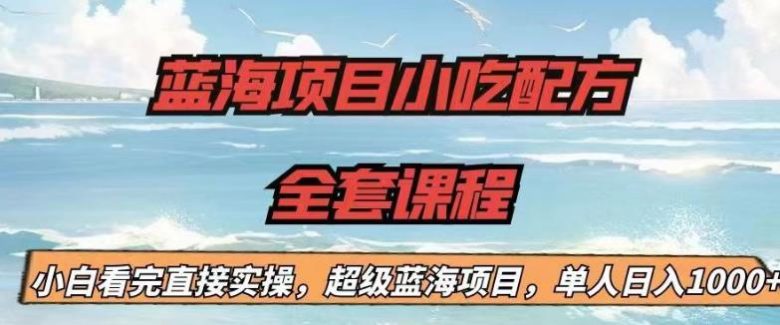 蓝海项目小吃配方全套课程，小白看完直接实操，单人日入1000+【揭秘】(揭秘蓝海项目小吃配方全套课程，小白也能轻松日入1000+)