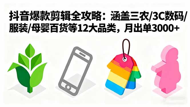爆款剪辑全攻略:涵盖三农/3C数码/服装/母婴百货等12大品类,月出单3000+