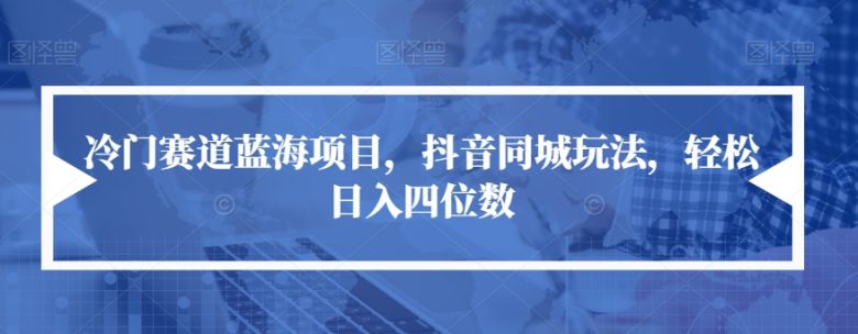 冷门赛道蓝海项目,抖音同城玩法,轻松日入四位数【揭秘】(抖音同城玩法冷门赛道蓝海项目助力轻松日入四位数) 冷门赛道蓝海项目,抖音同城玩法,轻松日入四位数【揭秘】(抖音同城玩法冷门赛道蓝海项目助力轻松日入四位数)