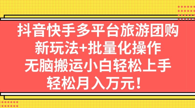 抖音快手多平台旅游团购，新玩法+批量化操作，无脑搬运小白轻松上手，轻…(无经验小白也能轻松赚钱的新旅游团购方法)