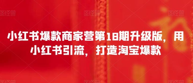 小红书爆款商家营第18期升级版,用小红书引流,打造淘宝爆款(小红书爆款商家营第18期升级版全面掌握小红书营销技巧,打造淘宝爆款)