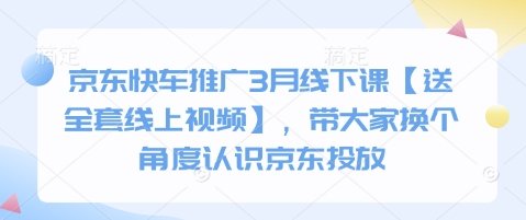 京东快车推广3月线下课【送全套线上视频】，带大家换个角度认识京东投放