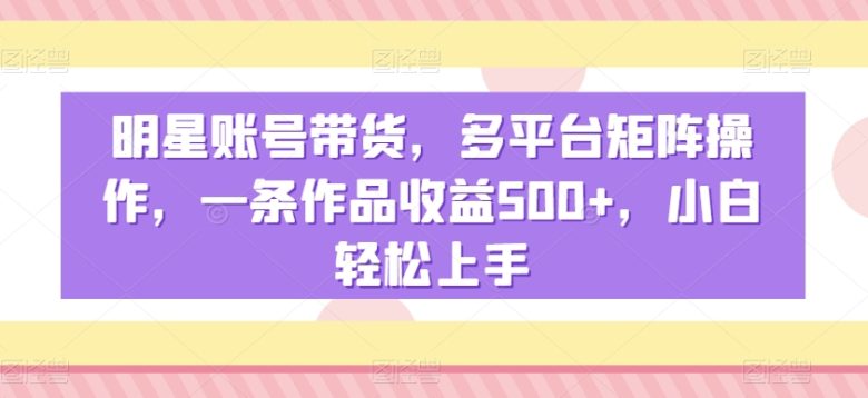 明星账号带货,多平台矩阵操作,一条作品收益500+,小白轻松上手 明星账号带货,多平台矩阵操作,一条作品收益500+,小白轻松上手