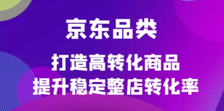 京东电商品类定制培训课程,打造高转化商品提升稳定整店转化率(京东电商品类定制培训课程助力商家提升转化率) 京东电商品类定制培训课程,打造高转化商品提升稳定整店转化率(京东电商品类定制培训课程助力商家提升转化率)