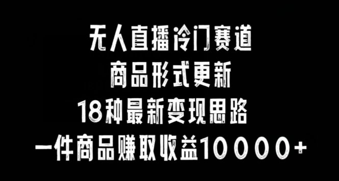 无人直播冷门赛道,商品形式更新,18种变现思路,一件商品赚取收益10000+ 无人直播冷门赛道,商品形式更新,18种变现思路,一件商品赚取收益10000+
