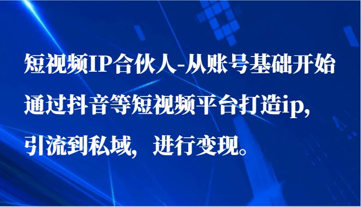 短视频IP合伙人-从账号基础开始通过抖音等短视频平台打造ip,引流到私域,进行变现。 短视频IP合伙人-从账号基础开始通过抖音等短视频平台打造ip,引流到私域,进行变现。