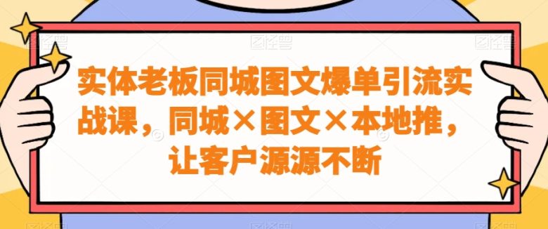 实体老板同城图文爆单引流实战课,同城×图文×本地推,让客户源源不断 实体老板同城图文爆单引流实战课,同城×图文×本地推,让客户源源不断