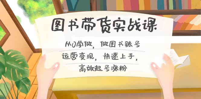 图书带货实战课2.0,从0学做,做图书账号运营变现,快速上手,高效起号涨粉 图书带货实战课2.0,从0学做,做图书账号运营变现,快速上手,高效起号涨粉
