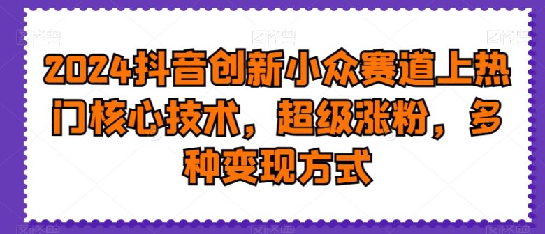 2024抖音创新小众赛道上热门核心技术,超级涨粉,多种变现方式 2024抖音创新小众赛道上热门核心技术,超级涨粉,多种变现方式