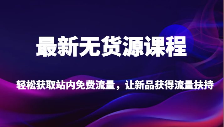 最新无货源课程，轻松获取站内免费流量，让新品获得流量扶持【不含软件】(掌握最新无货源课程，助力新品获得流量扶持)
