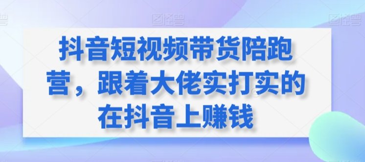 抖音短视频带货陪跑营,跟着大佬实打实的在抖音上赚钱 抖音短视频带货陪跑营,跟着大佬实打实的在抖音上赚钱