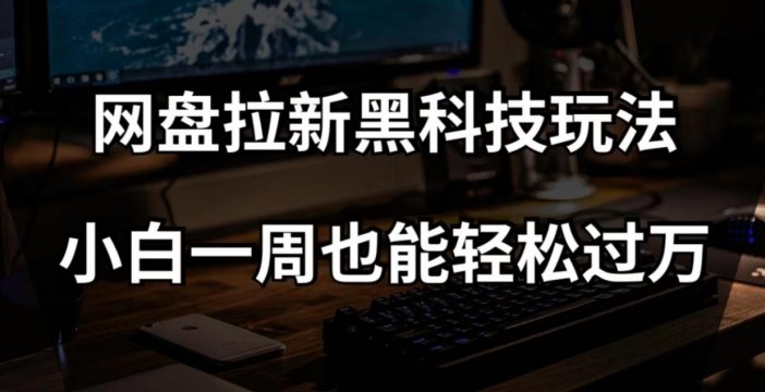 网盘拉新黑科技玩法，小白一周也能轻松过万【全套视频教程+黑科技】【揭秘】(揭秘网盘拉新黑科技玩法小白一周轻松过万)