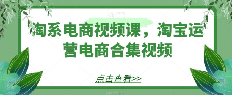 淘系电商视频课,淘宝运营电商合集视频(淘系电商视频课淘宝运营全攻略) 淘系电商视频课,淘宝运营电商合集视频(淘系电商视频课淘宝运营全攻略)