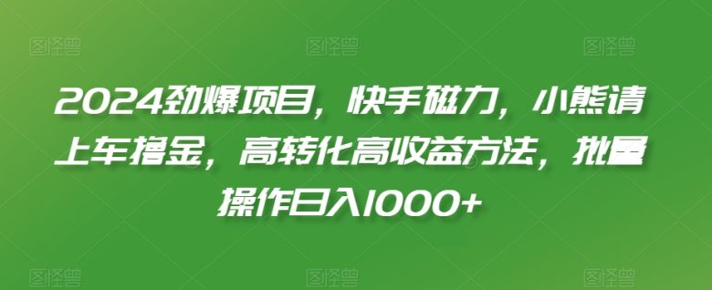 2024劲爆项目,快手磁力,小熊请上车撸金,高转化高收益方法,批量操作日入1000+ 2024劲爆项目,快手磁力,小熊请上车撸金,高转化高收益方法,批量操作日入1000+