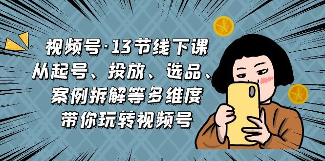 视频号·13节线下课，从起号、投放、选品、案例拆解等多维度带你玩转视频号(全面解析视频号运营技巧，助您轻松玩转短视频平台)