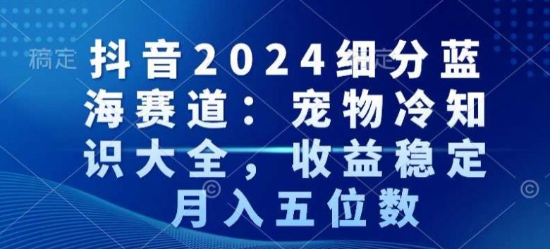 抖音2024细分蓝海赛道:宠物冷知识大全,收益稳定,月入五位数 抖音2024细分蓝海赛道:宠物冷知识大全,收益稳定,月入五位数