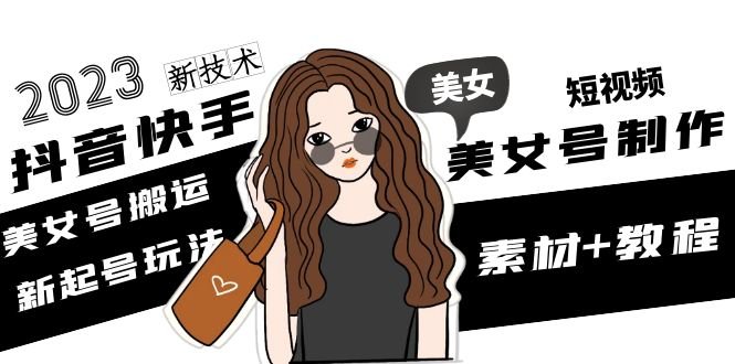 2023抖音快手短视频美女号制作 美女号搬运新起号玩法 新技术(素材+教程)(掌握美女号制作技巧，提升抖音快手短视频影响力)