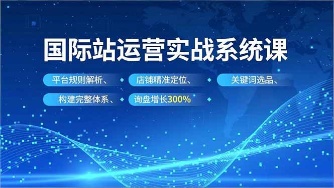 国际站实操运营系统课,平台规则解析、店铺精准定位、关键词选品,构建完整体系询盘增长300%