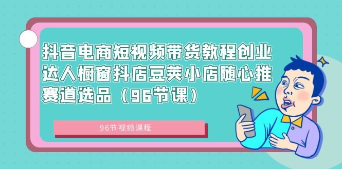 抖音电商短视频带货教程创业达人橱窗抖店豆荚小店随心推赛道选品(96节课) 抖音电商短视频带货教程创业达人橱窗抖店豆荚小店随心推赛道选品(96节课)