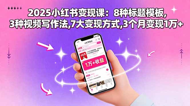 2025小红书变现课:8种标题模板,3种视频写作法,7大变现方式,3个月变现1万+