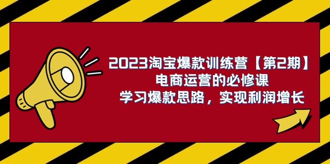 2023淘宝爆款训练营【第2期】电商运营的必修课，学习爆款思路 实现利润增长(掌握六大核心运营思路，助力电商业务实现利润增长)