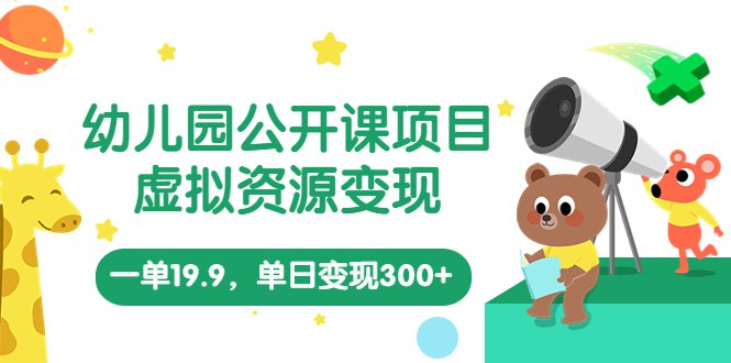 幼儿园公开课项目，虚拟资源变现，一单19.9，单日变现300+（教程+资料）(《幼儿园公开课项目，虚拟资源变现，一单19.9，单日变现300+》面向幼师的长期盈利项目)