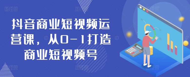抖音商业短视频运营课,从0-1打造商业短视频号 抖音商业短视频运营课,从0-1打造商业短视频号