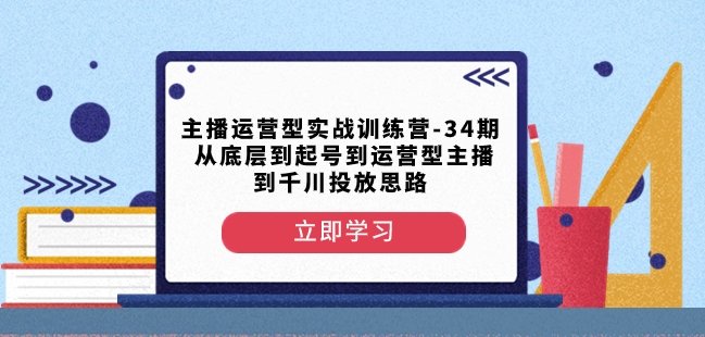 主播运营型实战训练营-第34期从底层到起号到运营型主播到千川投放思路(深度解析主播运营型实战训练营从底层逻辑到千川投放策略)