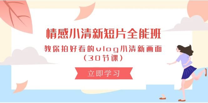 情感 小清新短片-全能班,教你拍好看的vlog小清新画面 (30节课) 情感 小清新短片-全能班,教你拍好看的vlog小清新画面 (30节课)