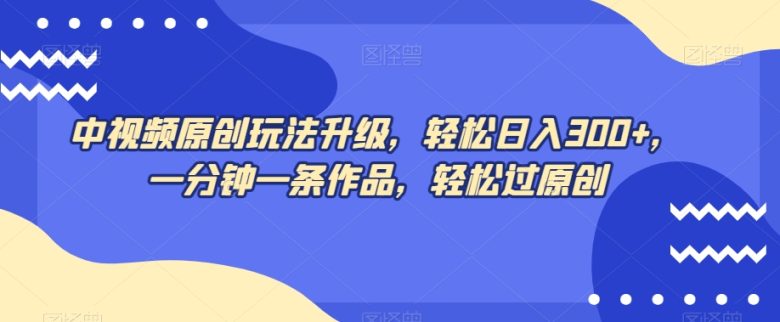 中视频原创玩法升级，轻松日入300+，一分钟一条作品，轻松过原创【揭秘】(揭秘中视频原创玩法升级，轻松实现高收入)