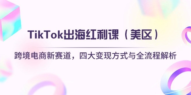 TikTok出海红利课(美区)跨境电商新赛道,四大变现方式与全流程解析
