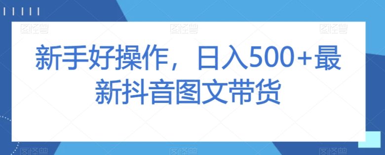 新手好操作，日入500+最新抖音图文带货【揭秘】(“新手好操作，日入500+最新抖音图文带货【揭秘】”一步步教你如何实现抖音图文带货的高效变现)