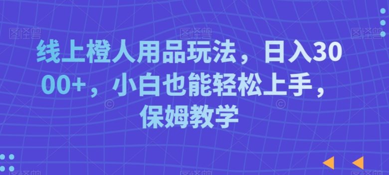 线上橙人用品玩法,日入3000+,小白也能轻松上手,保姆教学 线上橙人用品玩法,日入3000+,小白也能轻松上手,保姆教学