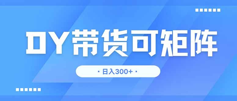 DY带货，日入300＋矩阵无上限