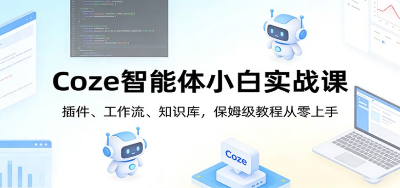 Coze智能体小白实战课:插件、工作流、知识库,保姆级教程从零上手