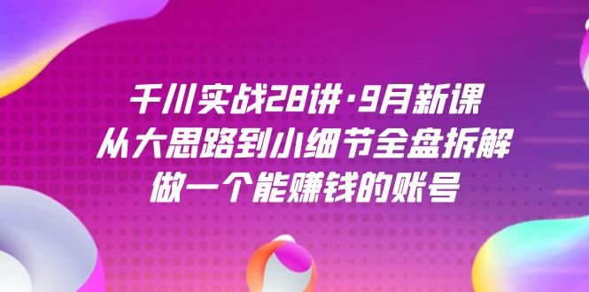 千川实战28讲·9月新课：从大思路到小细节全盘拆解，做一个能赚钱的账号(全面解析千川实战策略，助你轻松赚钱)