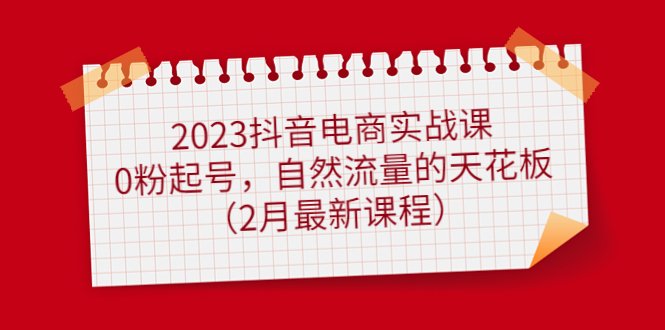 2023抖音电商实战课：0粉起号，自然流量的天花板（2月最新课程）(2023抖音电商实战课零基础也能成为百万运营精英)