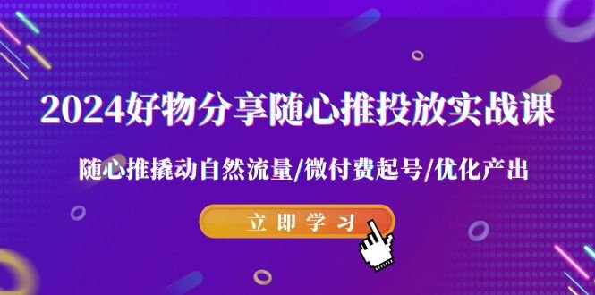 2024好物分享随心推投放实战课 随心推撬动自然流量/微付费起号/优化产出 2024好物分享随心推投放实战课 随心推撬动自然流量/微付费起号/优化产出