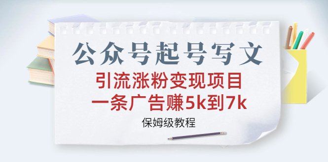 公众号起号写文、引流涨粉变现项目,一条广告赚5k到7k,保姆级教程 公众号起号写文、引流涨粉变现项目,一条广告赚5k到7k,保姆级教程