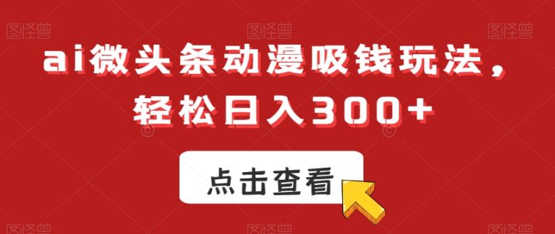 ai微头条动漫吸钱玩法，轻松日入300+(揭秘AI微头条动漫吸钱玩法动漫爱好者的创收新途径)