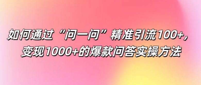 如何通过“问一问”精准引流100+, 变现1000+的爆款问答实操方法 如何通过“问一问”精准引流100+, 变现1000+的爆款问答实操方法