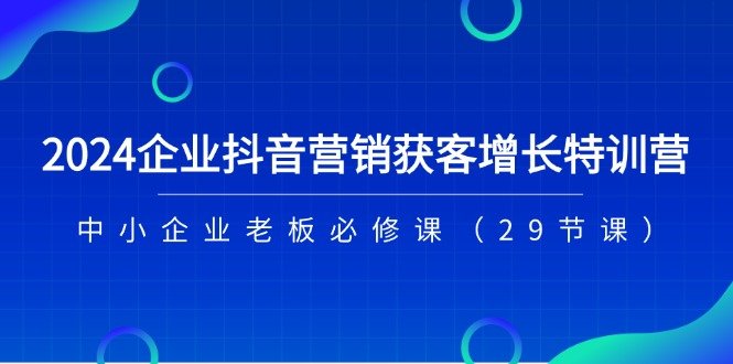 2024企业抖音营销获客增长特训营,中小企业老板必修课(29节课) 2024企业抖音营销获客增长特训营,中小企业老板必修课(29节课)