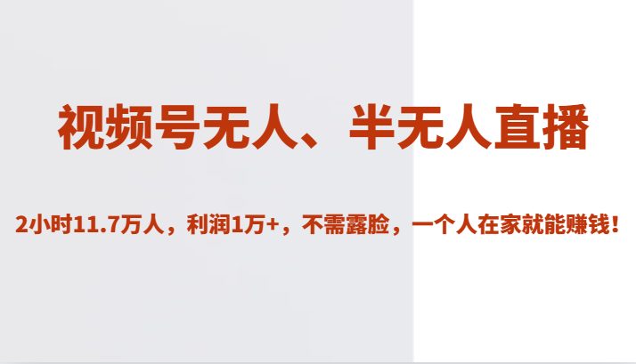 视频号无人、半无人直播2小时11.7万人，利润1万+，不需露脸，一个人在家就能赚钱！(视频号无人、半无人直播在家轻松赚钱的秘密武器)