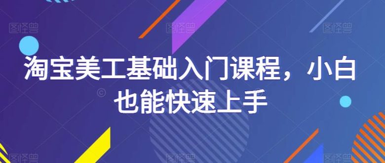淘宝美工基础入门课程,小白也能快速上手(淘宝美工基础入门课程详解) 淘宝美工基础入门课程,小白也能快速上手(淘宝美工基础入门课程详解)
