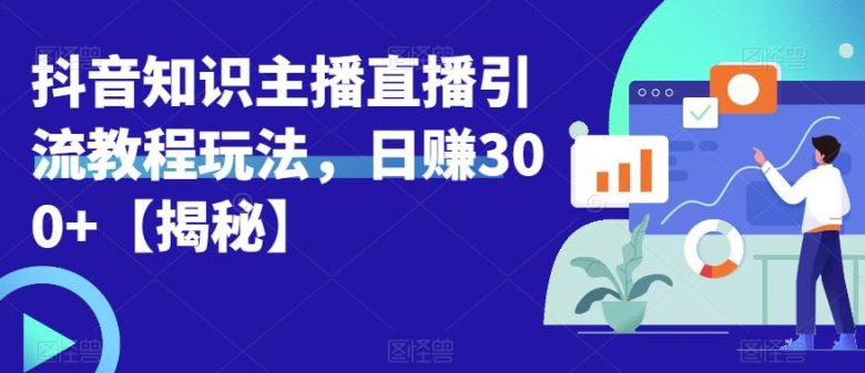 宝哥抖音知识主播直播引流教程玩法，日赚300+【揭秘】(揭秘宝哥抖音知识主播直播引流教程，助你实现日赚300+)